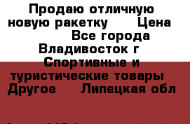 Продаю отличную новую ракетку :) › Цена ­ 3 500 - Все города, Владивосток г. Спортивные и туристические товары » Другое   . Липецкая обл.